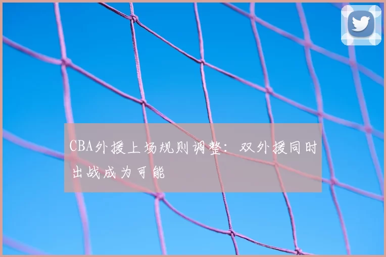 CBA外援上场规则调整：双外援同时出战成为可能