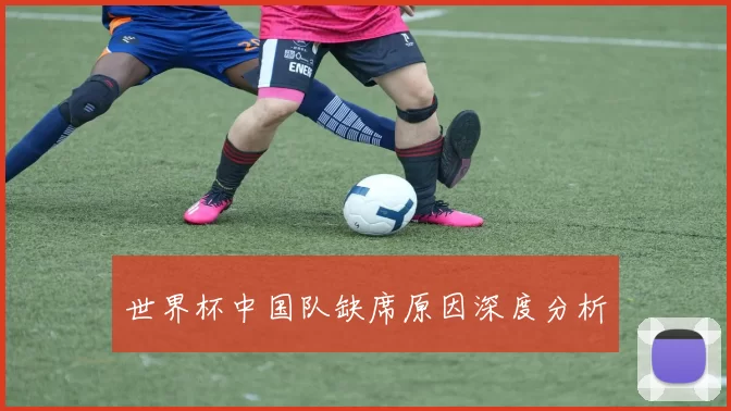 世界杯中国队缺席原因深度分析