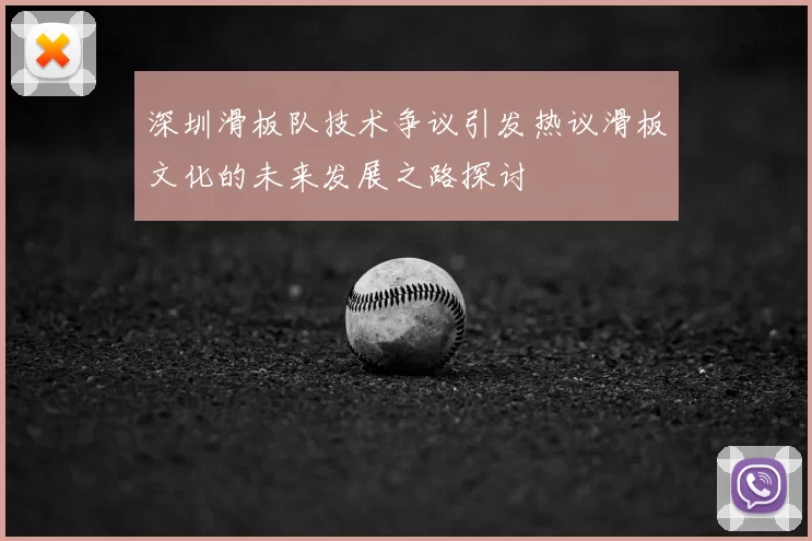 深圳滑板队技术争议引发热议滑板文化的未来发展之路探讨