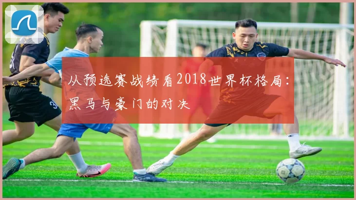 从预选赛战绩看2018世界杯格局：黑马与豪门的对决