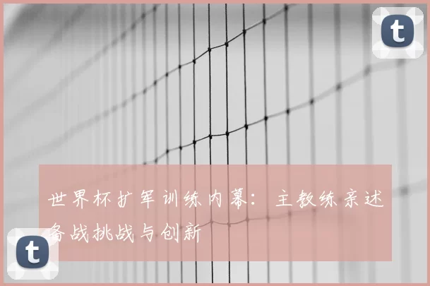 世界杯扩军训练内幕：主教练亲述备战挑战与创新