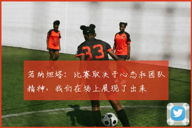 若纳坦塔：比赛取决于心态和团队精神，我们在场上展现了出来