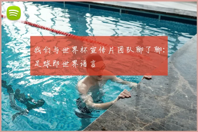 我们与世界杯宣传片团队聊了聊:足球即世界语言