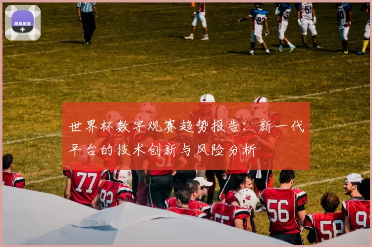 世界杯数字观赛趋势报告：新一代平台的技术创新与风险分析