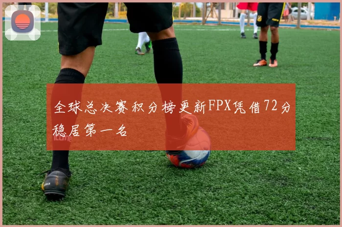 全球总决赛积分榜更新FPX凭借72分稳居第一名