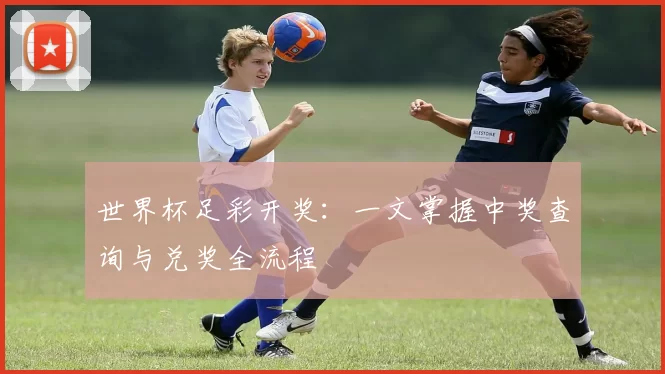 世界杯足彩开奖：一文掌握中奖查询与兑奖全流程