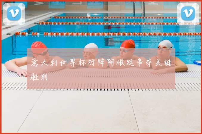 意大利世界杯对阵阿根廷争夺关键胜利