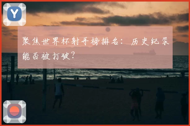 聚焦世界杯射手榜排名：历史纪录能否被打破？