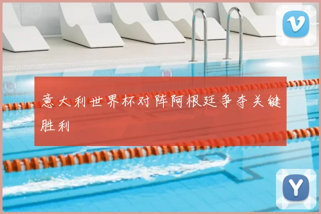 意大利世界杯对阵阿根廷争夺关键胜利