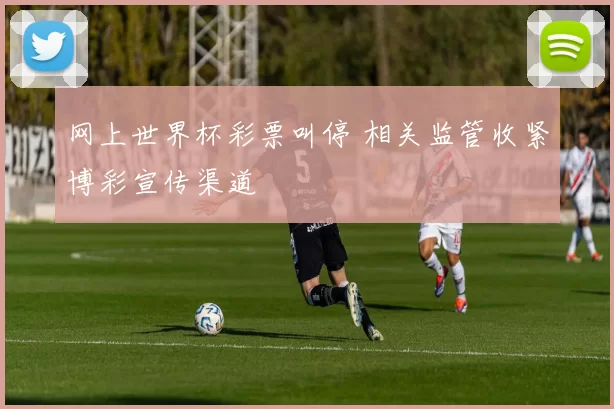 网上世界杯彩票叫停 相关监管收紧博彩宣传渠道