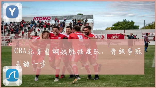 CBA北京首钢战胜福建队，晋级争冠关键一步