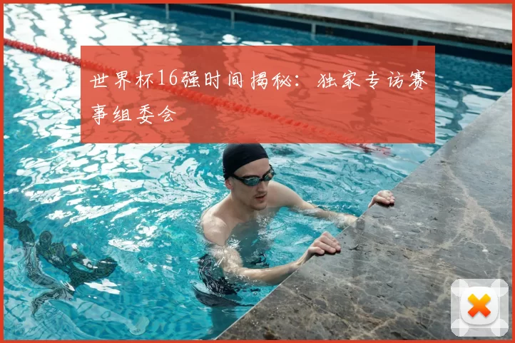 世界杯16强时间揭秘：独家专访赛事组委会