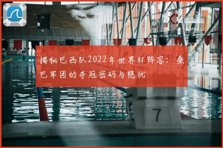 揭秘巴西队2022年世界杯阵容：桑巴军团的夺冠密码与隐忧