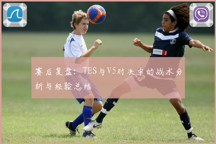 赛后复盘：TES与V5对决中的战术分析与经验总结