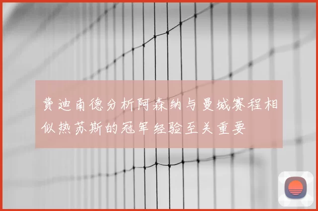 费迪南德分析阿森纳与曼城赛程相似热苏斯的冠军经验至关重要