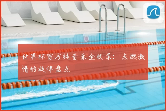 世界杯官方纯音乐全收录:点燃激情的旋律盘点