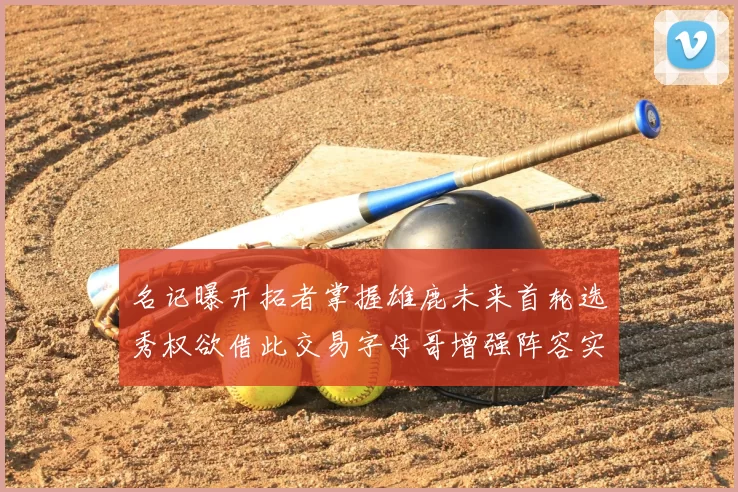 名记曝开拓者掌握雄鹿未来首轮选秀权欲借此交易字母哥增强阵容实力