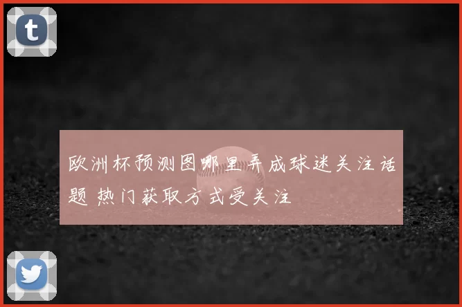 欧洲杯预测图哪里弄成球迷关注话题 热门获取方式受关注