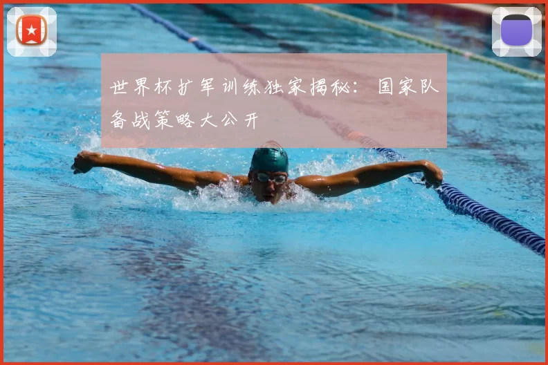 世界杯扩军训练独家揭秘:国家队备战策略大公开