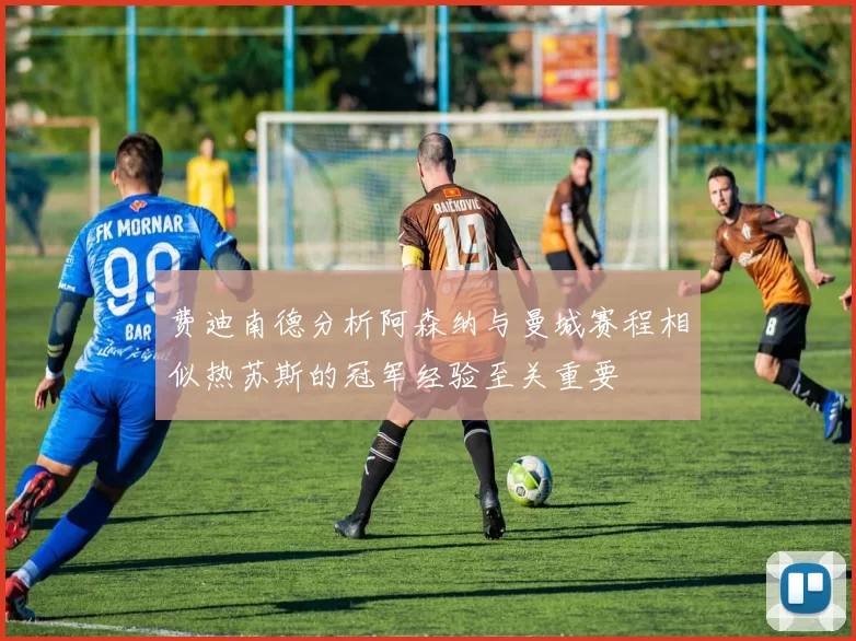 费迪南德分析阿森纳与曼城赛程相似热苏斯的冠军经验至关重要
