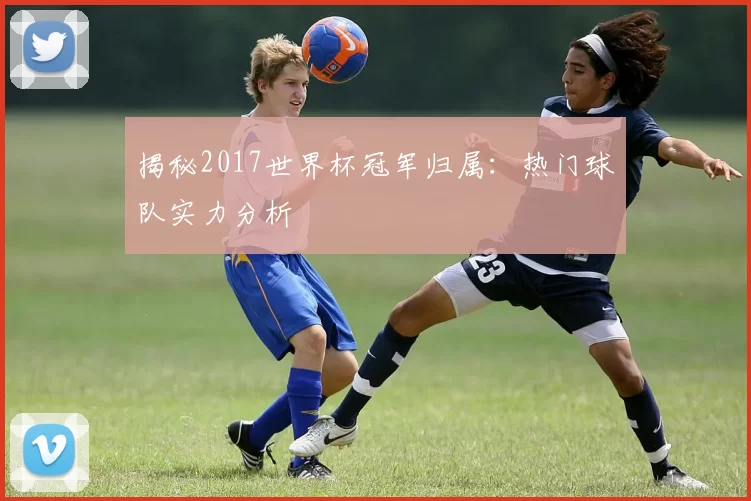 揭秘2017世界杯冠军归属：热门球队实力分析