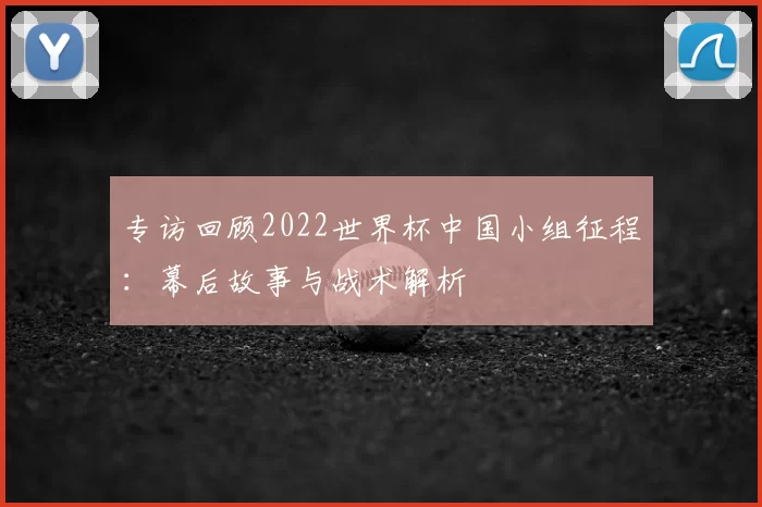 专访回顾2022世界杯中国小组征程:幕后故事与战术解析