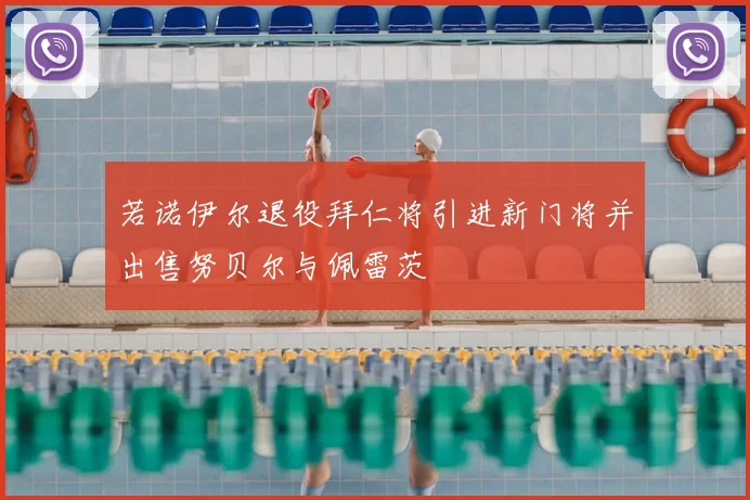 若诺伊尔退役拜仁将引进新门将并出售努贝尔与佩雷茨