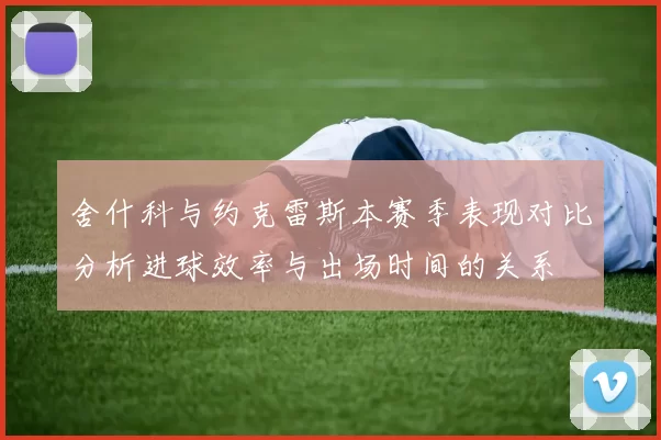 舍什科与约克雷斯本赛季表现对比分析进球效率与出场时间的关系