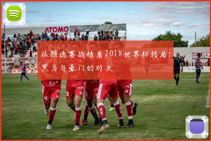 从预选赛战绩看2018世界杯格局：黑马与豪门的对决
