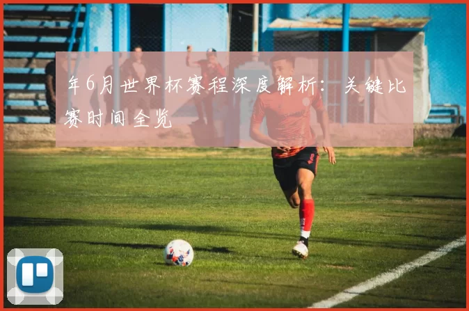 年6月世界杯赛程深度解析：关键比赛时间全览