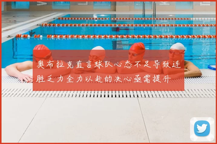 奥布拉克直言球队心态不足导致连胜乏力全力以赴的决心亟需提升