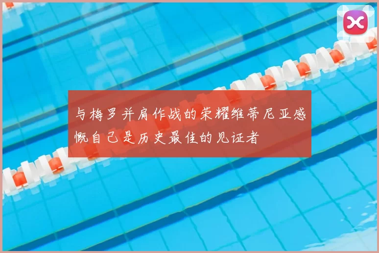 与梅罗并肩作战的荣耀维蒂尼亚感慨自己是历史最佳的见证者