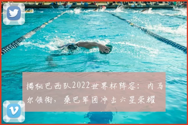 揭秘巴西队2022世界杯阵容：内马尔领衔，桑巴军团冲击六星荣耀