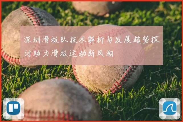 深圳滑板队技术解析与发展趋势探讨助力滑板运动新风潮