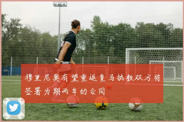 穆里尼奥有望重返皇马执教双方将签署为期两年的合同