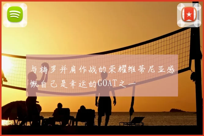 与梅罗并肩作战的荣耀维蒂尼亚感慨自己是幸运的GOAT之一