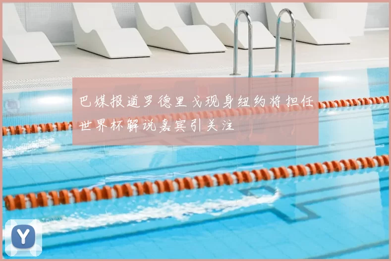 巴媒报道罗德里戈现身纽约将担任世界杯解说嘉宾引关注