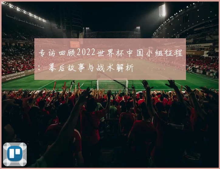 专访回顾2022世界杯中国小组征程：幕后故事与战术解析