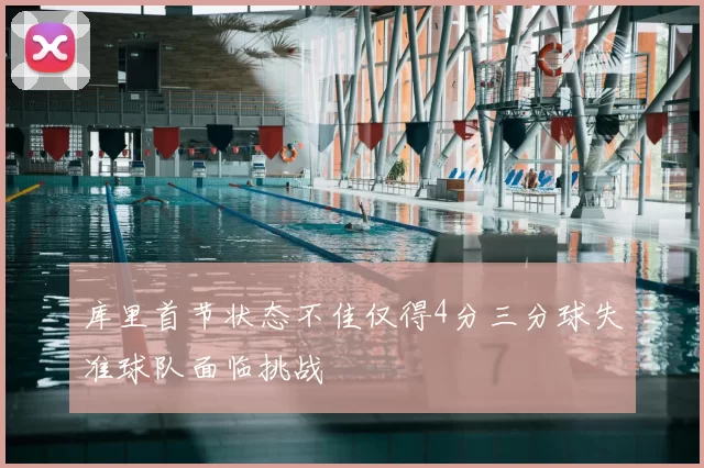 库里首节状态不佳仅得4分三分球失准球队面临挑战