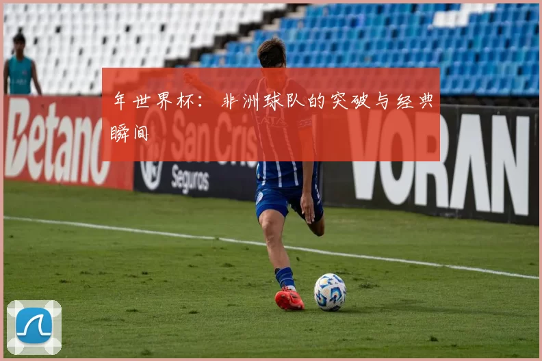 年世界杯:非洲球队的突破与经典瞬间