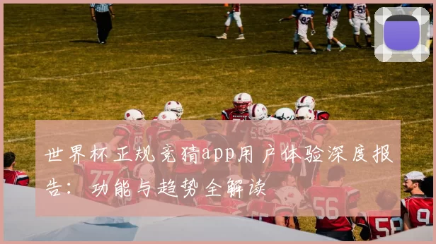 世界杯正规竞猜app用户体验深度报告:功能与趋势全解读
