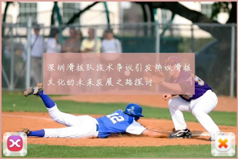 深圳滑板队技术争议引发热议滑板文化的未来发展之路探讨