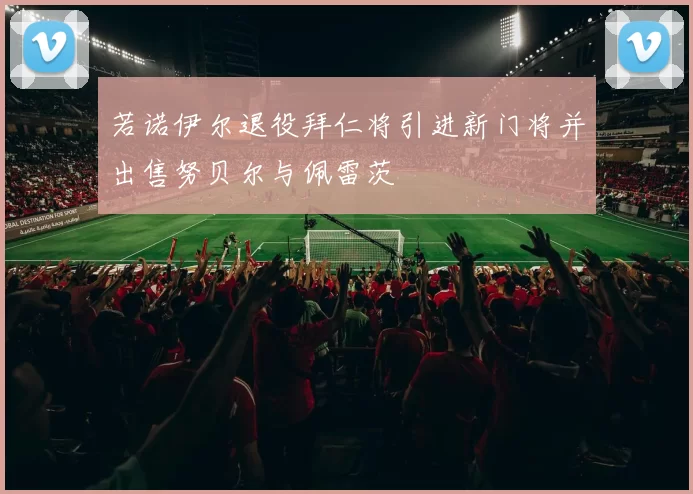 若诺伊尔退役拜仁将引进新门将并出售努贝尔与佩雷茨