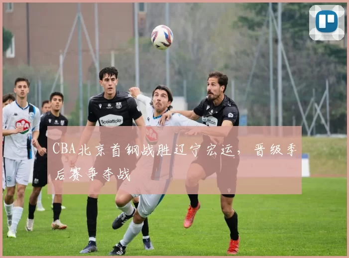 CBA北京首钢战胜辽宁宏运，晋级季后赛争夺战