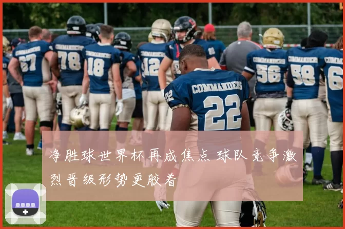 净胜球世界杯再成焦点 球队竞争激烈晋级形势更胶着