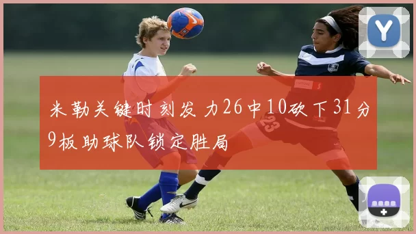 米勒关键时刻发力26中10砍下31分9板助球队锁定胜局