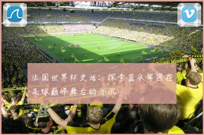 法国世界杯史话:探索蓝衣军团在足球巅峰舞台的浮沉