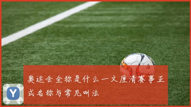 奥运会全称是什么一文厘清赛事正式名称与常见叫法
