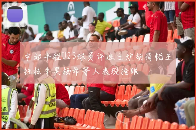 中超半程U23球员评选出炉胡荷韬王钰栋李昊杨希等人表现抢眼