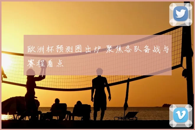 欧洲杯预测图出炉 聚焦各队备战与赛程看点
